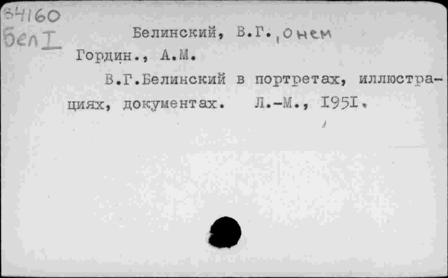 ﻿+4iGO
белЦ
Белинский, Гордин., A.M.
В.Г.Белинский в портретах, иллюстра
циях, документах. Л.-М., 1951»